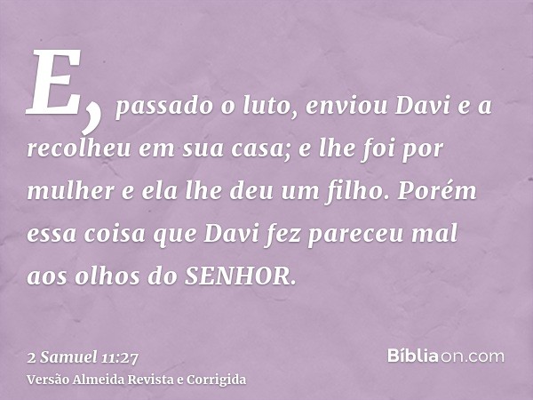E, passado o luto, enviou Davi e a recolheu em sua casa; e lhe foi por mulher e ela lhe deu um filho. Porém essa coisa que Davi fez pareceu mal aos olhos do SEN