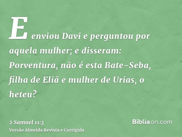 E enviou Davi e perguntou por aquela mulher; e disseram: Porventura, não é esta Bate-Seba, filha de Eliã e mulher de Urias, o heteu?