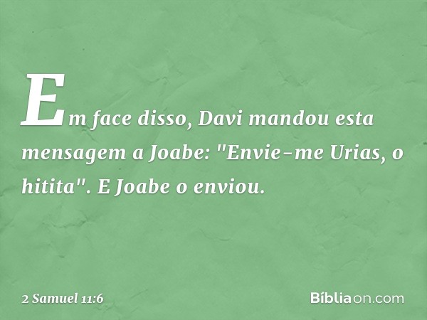 Em face disso, Davi mandou esta men­sagem a Joabe: "Envie-me Urias, o hitita". E Joabe o enviou. -- 2 Samuel 11:6