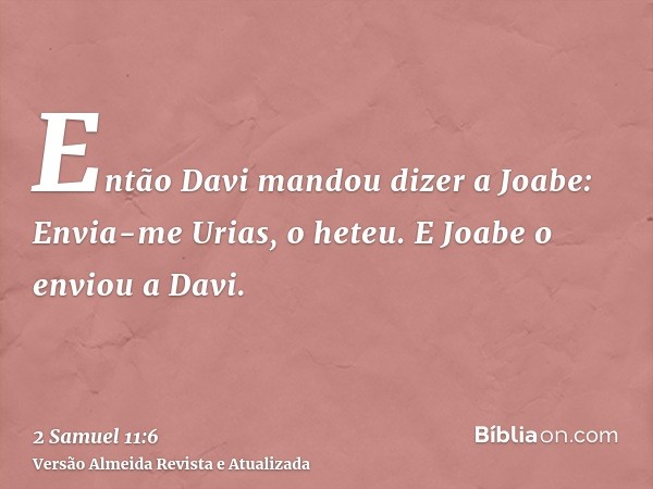 Então Davi mandou dizer a Joabe: Envia-me Urias, o heteu. E Joabe o enviou a Davi.