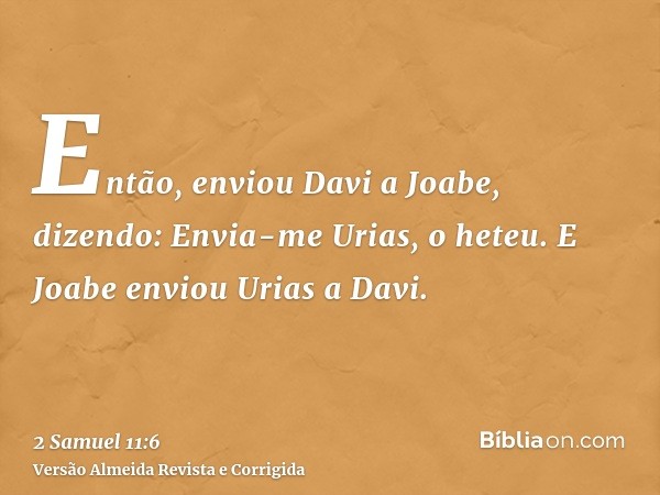 Então, enviou Davi a Joabe, dizendo: Envia-me Urias, o heteu. E Joabe enviou Urias a Davi.