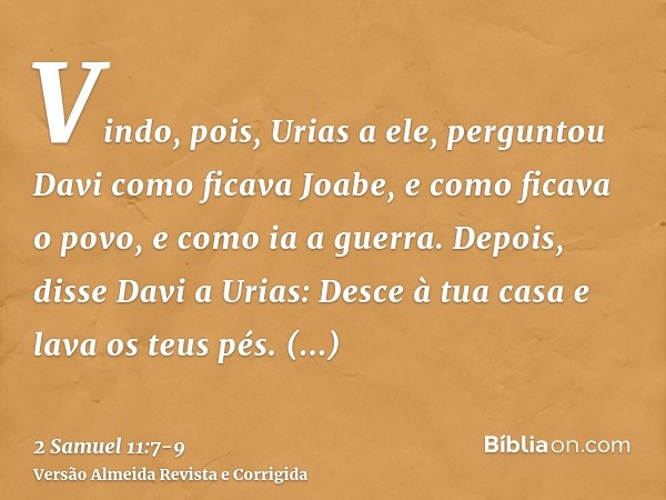 Vindo, pois, Urias a ele, perguntou Davi como ficava Joabe, e como ficava o povo, e como ia a guerra.Depois, disse Davi a Urias: Desce à tua casa e lava os teus