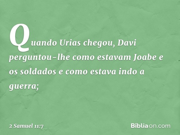 Quando Urias chegou, Davi perguntou-lhe como estavam Joabe e os soldados e como estava indo a guerra; -- 2 Samuel 11:7