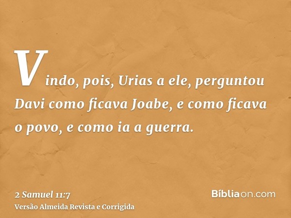 Vindo, pois, Urias a ele, perguntou Davi como ficava Joabe, e como ficava o povo, e como ia a guerra.