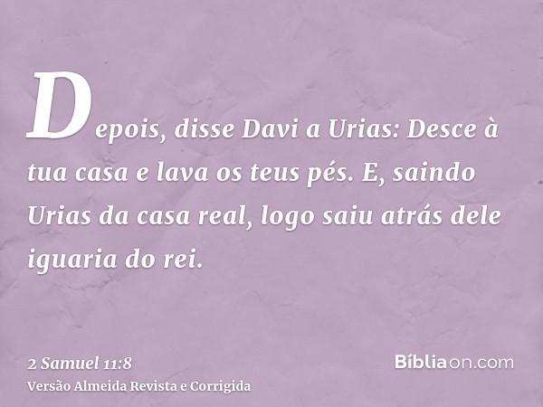 Depois, disse Davi a Urias: Desce à tua casa e lava os teus pés. E, saindo Urias da casa real, logo saiu atrás dele iguaria do rei.