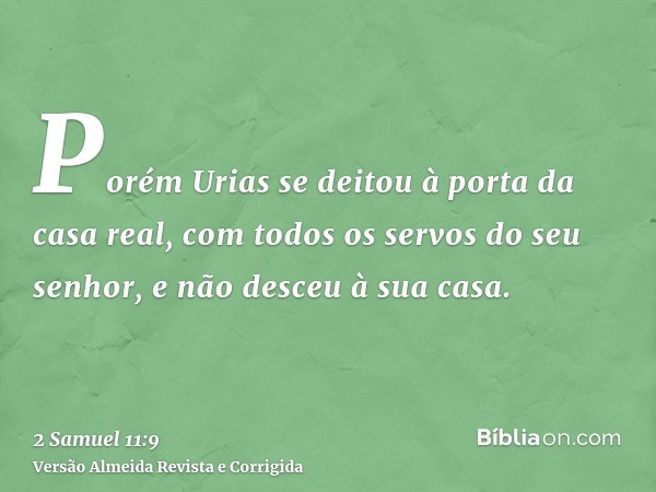 Porém Urias se deitou à porta da casa real, com todos os servos do seu senhor, e não desceu à sua casa.
