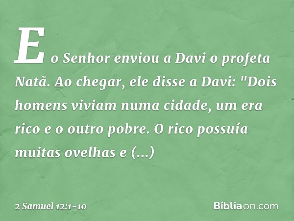 E o Senhor enviou a Davi o profeta Natã. Ao ­chegar, ele disse a Davi: "­Dois homens viviam numa cidade, um era rico e o outro pobre. O rico possuía muitas ovel