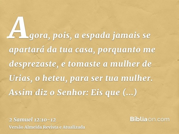 Agora, pois, a espada jamais se apartará da tua casa, porquanto me desprezaste, e tomaste a mulher de Urias, o heteu, para ser tua mulher.Assim diz o Senhor: Ei