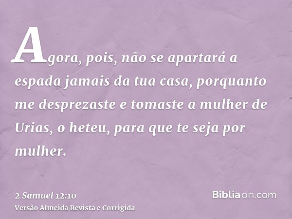 Agora, pois, não se apartará a espada jamais da tua casa, porquanto me desprezaste e tomaste a mulher de Urias, o heteu, para que te seja por mulher.