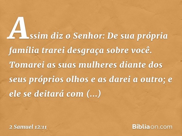 "Assim diz o Senhor: 'De sua própria família trarei desgraça sobre você. Tomarei as suas mulheres diante dos seus próprios olhos e as darei a outro; e ele se de