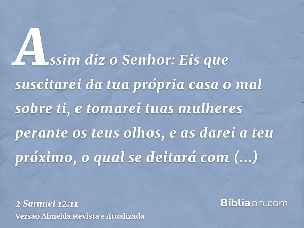 Assim diz o Senhor: Eis que suscitarei da tua própria casa o mal sobre ti, e tomarei tuas mulheres perante os teus olhos, e as darei a teu próximo, o qual se de