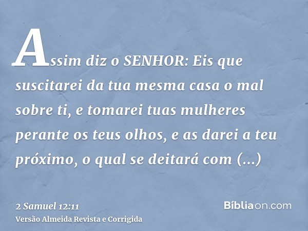 Assim diz o SENHOR: Eis que suscitarei da tua mesma casa o mal sobre ti, e tomarei tuas mulheres perante os teus olhos, e as darei a teu próximo, o qual se deit