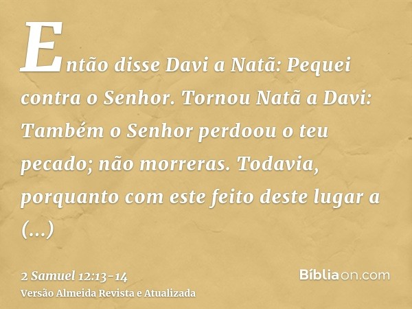 Então disse Davi a Natã: Pequei contra o Senhor. Tornou Natã a Davi: Também o Senhor perdoou o teu pecado; não morreras.Todavia, porquanto com este feito deste 