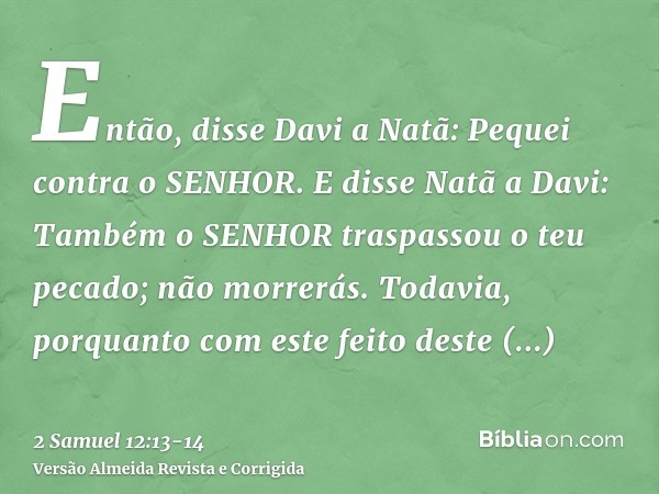 Então, disse Davi a Natã: Pequei contra o SENHOR. E disse Natã a Davi: Também o SENHOR traspassou o teu pecado; não morrerás.Todavia, porquanto com este feito d