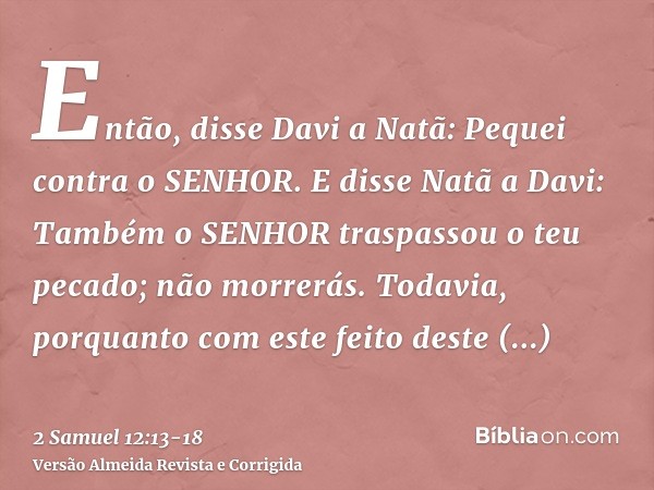 Então, disse Davi a Natã: Pequei contra o SENHOR. E disse Natã a Davi: Também o SENHOR traspassou o teu pecado; não morrerás.Todavia, porquanto com este feito d