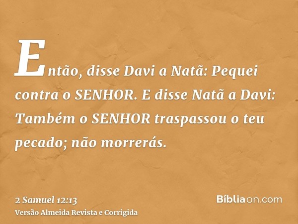 Então, disse Davi a Natã: Pequei contra o SENHOR. E disse Natã a Davi: Também o SENHOR traspassou o teu pecado; não morrerás.