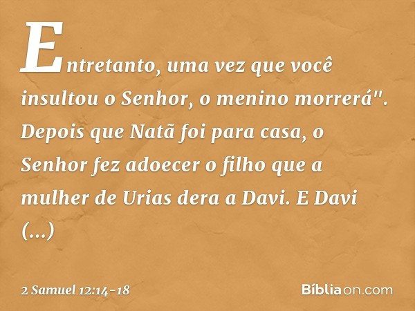 Entre­tanto, uma vez que você insultou o Senhor, o menino morrerá". Depois que Natã foi para casa, o Senhor fez adoecer o filho que a mulher de Urias dera a Dav