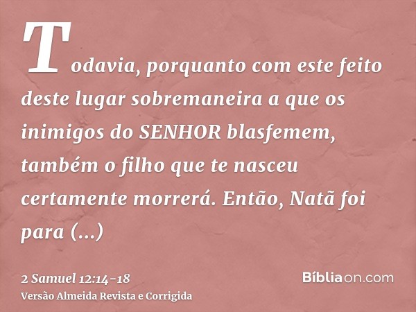 Todavia, porquanto com este feito deste lugar sobremaneira a que os inimigos do SENHOR blasfemem, também o filho que te nasceu certamente morrerá.Então, Natã fo