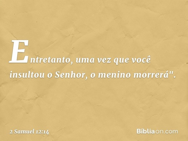 Entretanto, uma vez que você insultou o Senhor, o menino morrerá". -- 2 Samuel 12:14