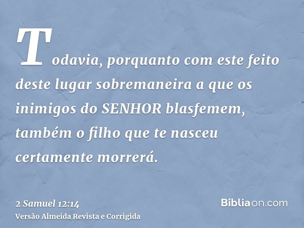 Todavia, porquanto com este feito deste lugar sobremaneira a que os inimigos do SENHOR blasfemem, também o filho que te nasceu certamente morrerá.