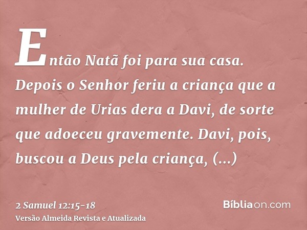 Então Natã foi para sua casa. Depois o Senhor feriu a criança que a mulher de Urias dera a Davi, de sorte que adoeceu gravemente.Davi, pois, buscou a Deus pela 