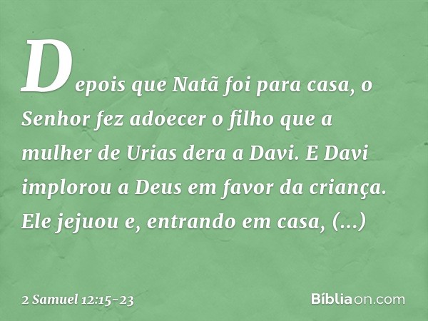 Depois que Natã foi para casa, o Senhor fez adoecer o filho que a mulher de Urias dera a Davi. E Davi implorou a Deus em favor da criança. Ele jejuou e, entrand