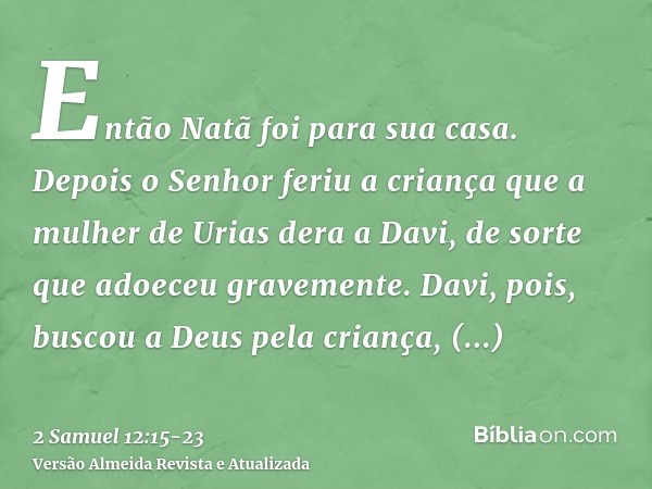 Então Natã foi para sua casa. Depois o Senhor feriu a criança que a mulher de Urias dera a Davi, de sorte que adoeceu gravemente.Davi, pois, buscou a Deus pela 