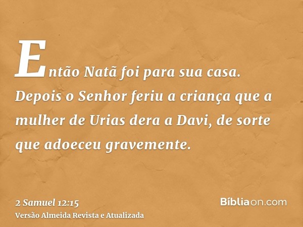 Então Natã foi para sua casa. Depois o Senhor feriu a criança que a mulher de Urias dera a Davi, de sorte que adoeceu gravemente.