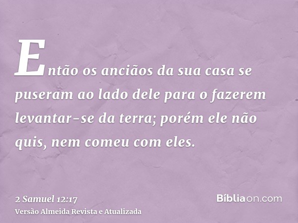 Então os anciãos da sua casa se puseram ao lado dele para o fazerem levantar-se da terra; porém ele não quis, nem comeu com eles.