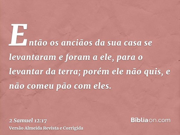 Então os anciãos da sua casa se levantaram e foram a ele, para o levantar da terra; porém ele não quis, e não comeu pão com eles.