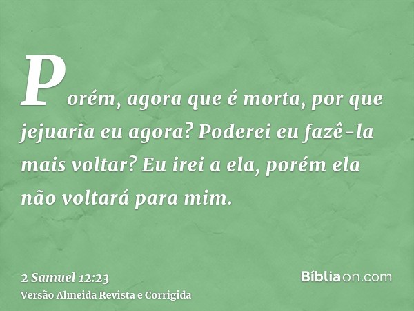 Porém, agora que é morta, por que jejuaria eu agora? Poderei eu fazê-la mais voltar? Eu irei a ela, porém ela não voltará para mim.