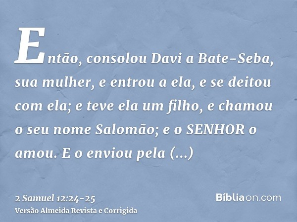 Então, consolou Davi a Bate-Seba, sua mulher, e entrou a ela, e se deitou com ela; e teve ela um filho, e chamou o seu nome Salomão; e o SENHOR o amou.E o envio