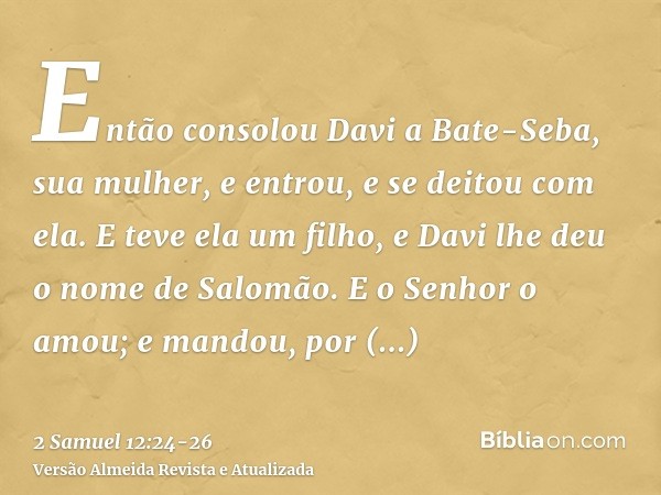 Então consolou Davi a Bate-Seba, sua mulher, e entrou, e se deitou com ela. E teve ela um filho, e Davi lhe deu o nome de Salomão. E o Senhor o amou;e mandou, p