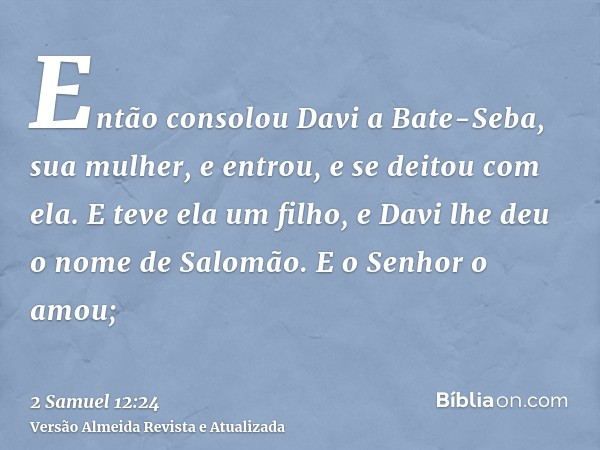 Então consolou Davi a Bate-Seba, sua mulher, e entrou, e se deitou com ela. E teve ela um filho, e Davi lhe deu o nome de Salomão. E o Senhor o amou;