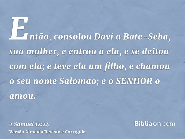 Então, consolou Davi a Bate-Seba, sua mulher, e entrou a ela, e se deitou com ela; e teve ela um filho, e chamou o seu nome Salomão; e o SENHOR o amou.