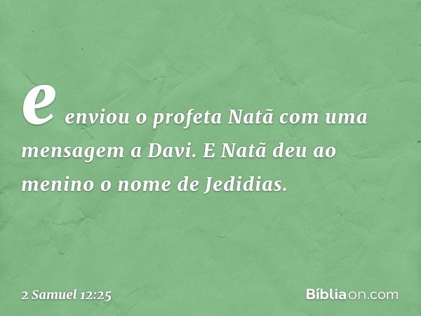 e enviou o profeta Natã com uma mensagem a Davi. E Natã deu ao menino o nome de Jedidias. -- 2 Samuel 12:25