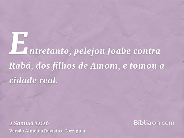 Entretanto, pelejou Joabe contra Rabá, dos filhos de Amom, e tomou a cidade real.