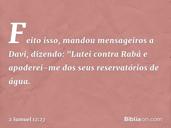 Feito isso, mandou mensageiros a Davi, dizendo: "Lutei contra Rabá e apoderei-me dos seus reservatórios de água. -- 2 Samuel 12:27