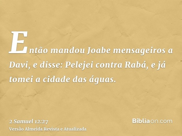 Então mandou Joabe mensageiros a Davi, e disse: Pelejei contra Rabá, e já tomei a cidade das águas.