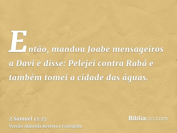 Então, mandou Joabe mensageiros a Davi e disse: Pelejei contra Rabá e também tomei a cidade das águas.