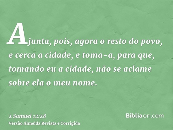 Ajunta, pois, agora o resto do povo, e cerca a cidade, e toma-a, para que, tomando eu a cidade, não se aclame sobre ela o meu nome.