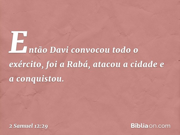 Então Davi convocou todo o exército, foi a Rabá, atacou a cidade e a conquistou. -- 2 Samuel 12:29