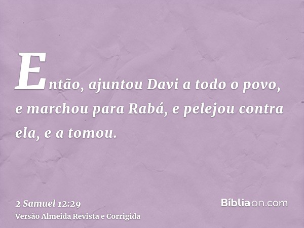 Então, ajuntou Davi a todo o povo, e marchou para Rabá, e pelejou contra ela, e a tomou.