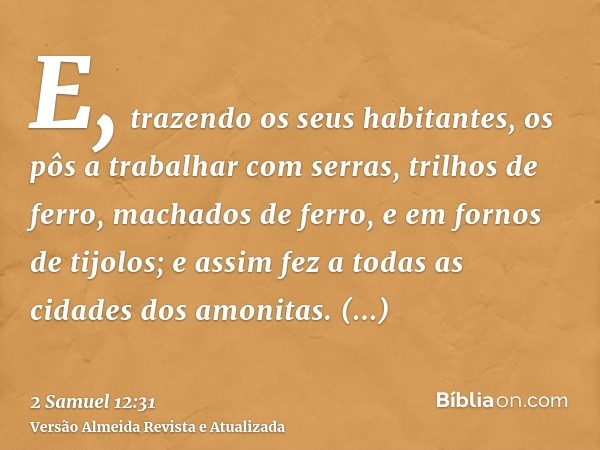 E, trazendo os seus habitantes, os pôs a trabalhar com serras, trilhos de ferro, machados de ferro, e em fornos de tijolos; e assim fez a todas as cidades dos a