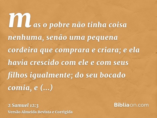 mas o pobre não tinha coisa nenhuma, senão uma pequena cordeira que comprara e criara; e ela havia crescido com ele e com seus filhos igualmente; do seu bocado 