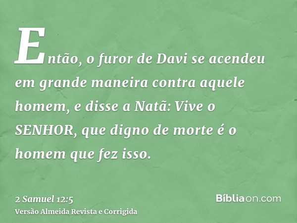 Então, o furor de Davi se acendeu em grande maneira contra aquele homem, e disse a Natã: Vive o SENHOR, que digno de morte é o homem que fez isso.
