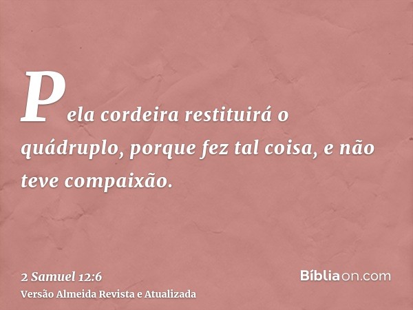 Pela cordeira restituirá o quádruplo, porque fez tal coisa, e não teve compaixão.