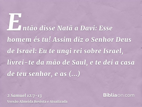 Então disse Natã a Davi: Esse homem és tu! Assim diz o Senhor Deus de Israel: Eu te ungi rei sobre Israel, livrei-te da mão de Saul,e te dei a casa de teu senho