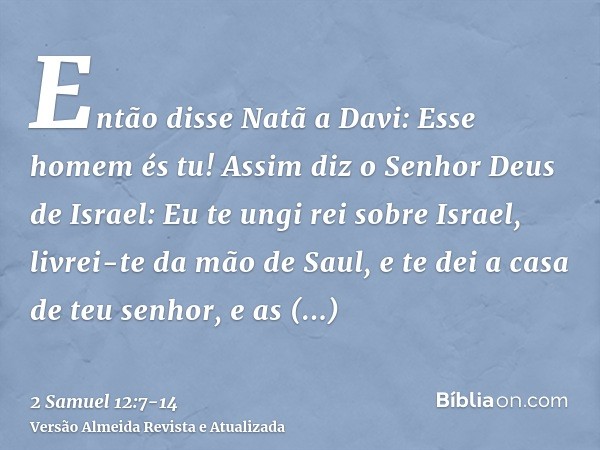 Então disse Natã a Davi: Esse homem és tu! Assim diz o Senhor Deus de Israel: Eu te ungi rei sobre Israel, livrei-te da mão de Saul,e te dei a casa de teu senho