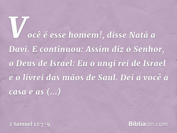 "Você é esse homem!", disse Natã a Davi. E continuou: "Assim diz o Senhor, o Deus de Israel: 'Eu o ungi rei de Israel e o livrei das mãos de Saul. Dei a você a 